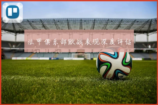 法甲俱乐部欧战表现深度评估
