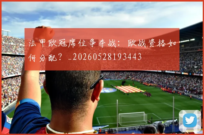 法甲欧冠席位争夺战:欧战资格如何分配?_20260528193443