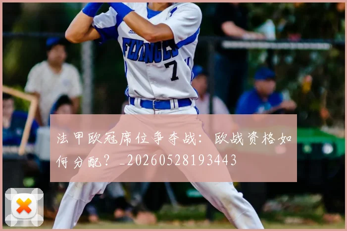 法甲欧冠席位争夺战:欧战资格如何分配?_20260528193443