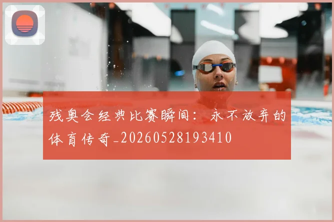 残奥会经典比赛瞬间：永不放弃的体育传奇_20260528193410
